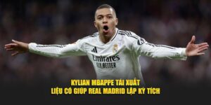 Kylian Mbappe Tái Xuất Liệu Có Giúp Real Madrid Lập Kỳ Tích